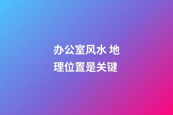 办公室风水 地理位置是关键